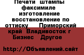 Печати, штампы, факсимиле - изготовление, восстановление по оттиску   - Приморский край, Владивосток г. Бизнес » Другое   